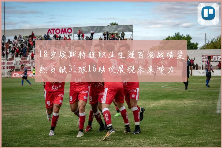 18岁埃斯特旺职业生涯百场战绩斐然贡献31球16助攻展现未来潜力