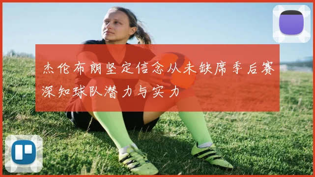 杰伦布朗坚定信念从未缺席季后赛深知球队潜力与实力